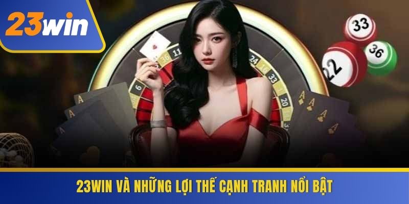 23WIN và những lợi thế cạnh tranh nổi bật